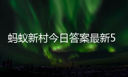 蚂蚁蚂蚁答案答题答案最新正确新村新村2日5月今日