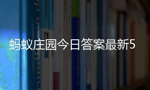 蚂蚁每日答案答题答案庄园最新庄园5日5月今日