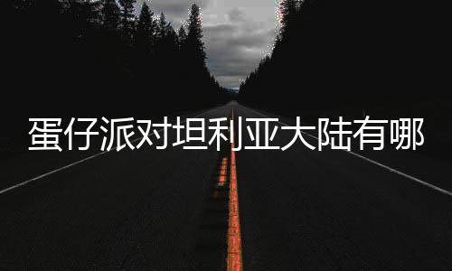 蛋仔 蛋对坦大陆哪些坦利物种物种仔派派对陆有利亚亚大介绍