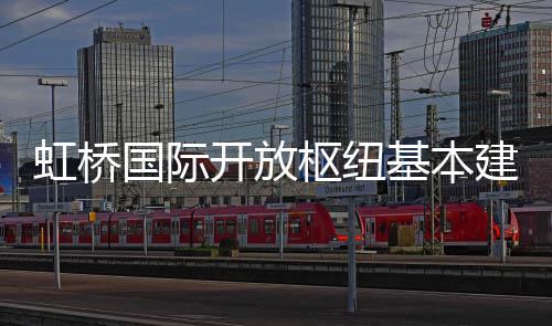 开放虹桥国际基本建成枢纽
