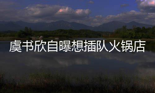 店 店家插队惨遭曝想欣自火锅虞书结果拒绝