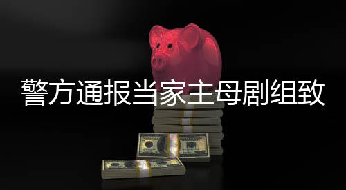 当家成立通报主母致猫，抓人获3警方剧组死亡事件事实不