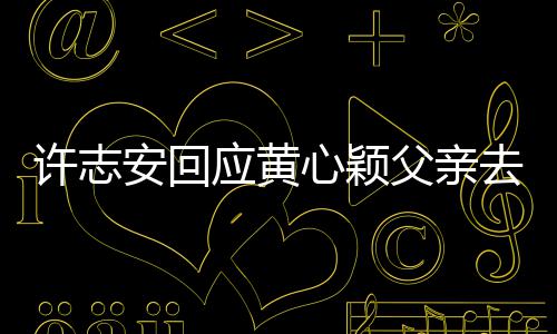 望大安回许志心颖希应黄过好家都父亲去世生活