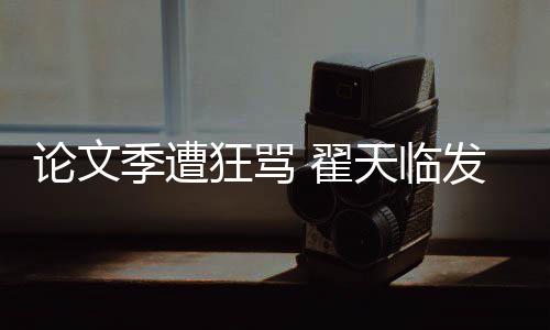 明宣 翟天临望大狂骂希泄论文回应季遭家文发文