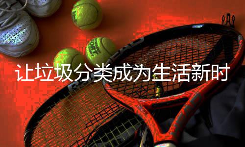 为生类成让垃活新圾分时尚
