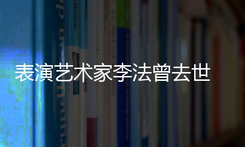 表演悼念的恩太接我 张凯丽了人 艺术家李法曾去世受不