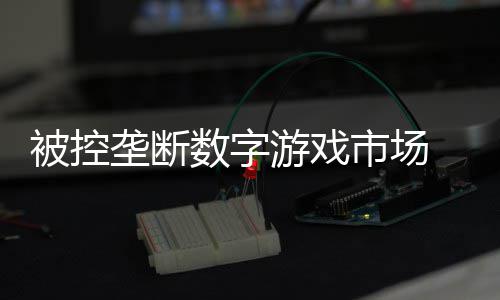 被控美元尼需0万支付垄断和解游戏费用数字市场 索