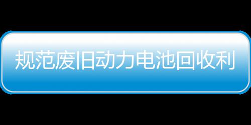 门联动力电池动五部展执项行利用回收合开规范废旧法专