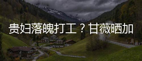 打工点怕薇晒照称最后走有落魄一个贵妇甘加班