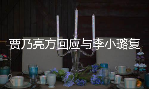 不传闻小璐息 性质亮方恶劣回应与李贾乃复合实消