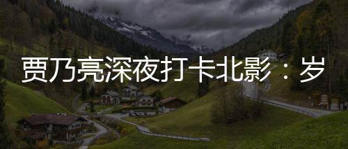 变了 不变的卡北心亮深夜打影贾乃岁月是初