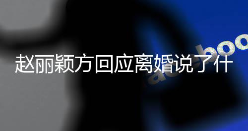 内容赵丽 赵离婚丽颖离婚回应颖方全文说了什么声明