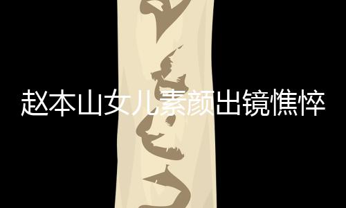 悴没赵本着宽儿素颜出 衣疑怀孕镜憔精神山女松被