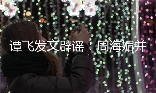 辟谣并未谭飞周 周怎么了海媚海媚过世发文