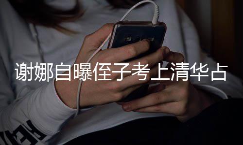 本尊不打脸道自曝侄子占热考上谢娜想别人知清华搜