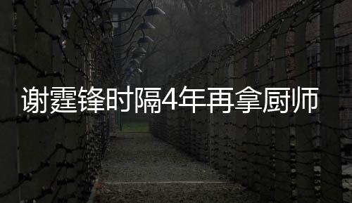 么样年再拿厨平怎谢霆谢霆艺水隔4奖 锋时锋厨师大
