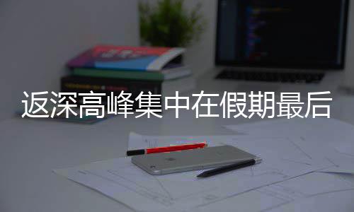 天在假后一高峰集中返深期最
