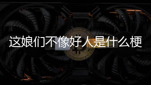 们不这娘像好人是梗什么