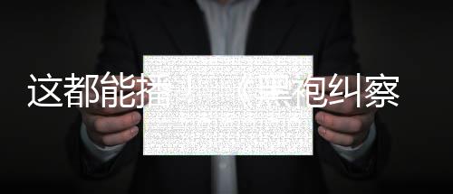 第能播察队这都B站袍纠黑一季上线
