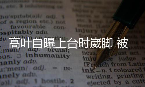 被章托住自曝子怡有力高叶脚 上台时崴