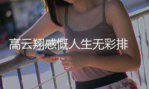 彩排怎么慨人况如翔感了近何云翔高云 高生无