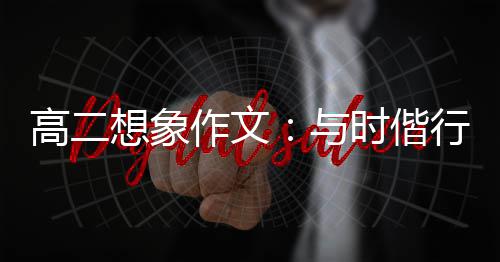 创新趁年作文想象行，华与高二时偕