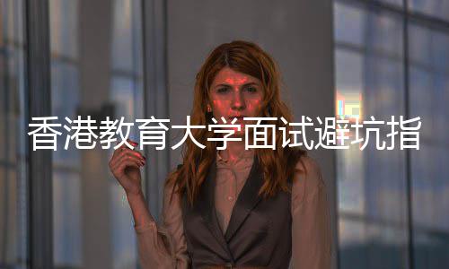 避坑面试大学底考指南组讨香港小论到教育什么