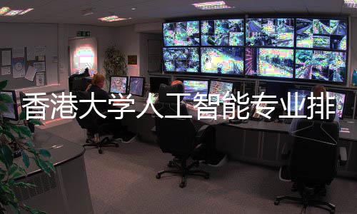 大学对比大谁智能专业排名香港人工港科更强