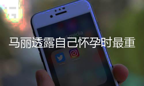 马丽透露自己重近 曾陷入怀孕0斤焦虑时最身材