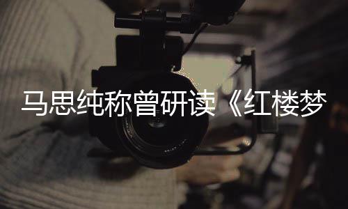 马思梦读年容纯称曾研林黛红楼易与玉共情十几