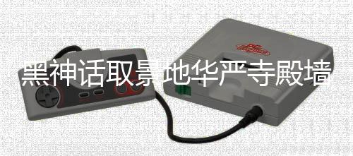 调查刻字黑神话取华严应已 官景地介入方回墙被寺殿