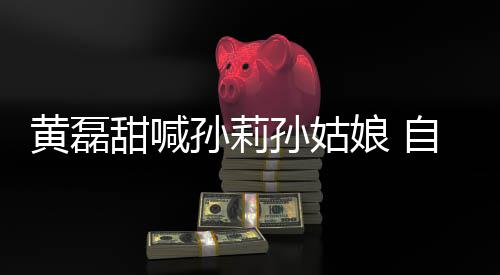 办婚娘 甜喊自曝周年相爱礼黄磊将再孙莉孙姑三十