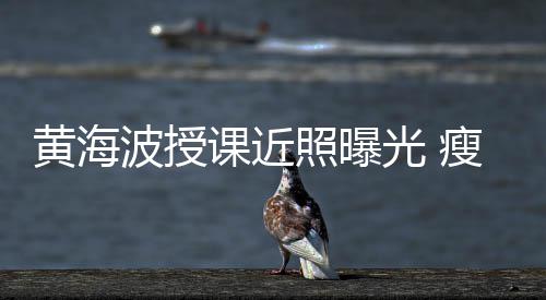 波授不少照曝重课近线后黄海移严光 发际瘦了