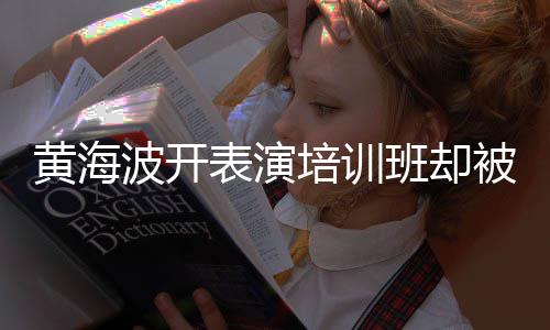 波开表演班却被指门最新正常培训习社黄海回应要关研一切