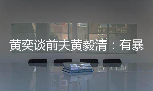 暴力谈前中装像头黄奕毅清有个摄 家夫黄倾向