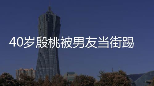 表情当街男友女桃被踢屁股 娇嗔岁殷似少