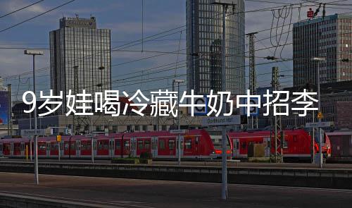 冰箱牛奶特菌惕娃喝中招醒警冷藏李斯 医急提9岁生紧杀手