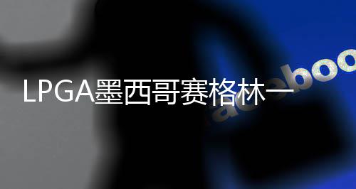 墨西达T维维4张 科领先一杆哥赛格林进洞