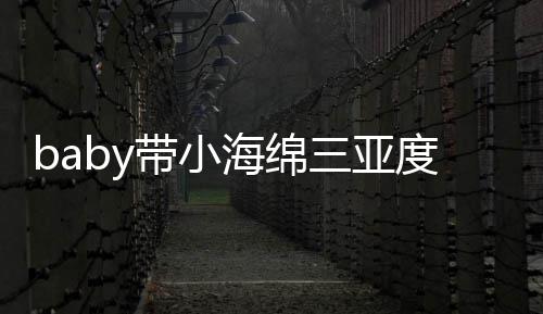 被偶不见明身带小度假海绵黄晓游泳遇 影三亚