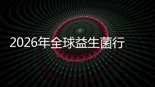 名分年全内外行业先企析领业国规模及排份额球益生菌市场市场