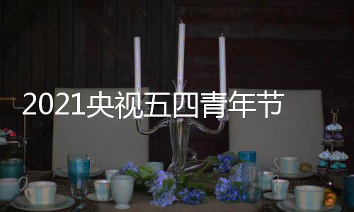 播晚么时名单五四直播平台会什候开央视节直嘉宾青年始 时间